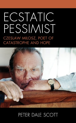 Ecstatic Pessimist: Czeslaw Milosz, Poet of Catastrophe and Hope by Scott, Peter Dale