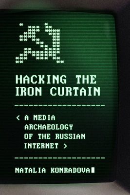 Hacking the Iron Curtain: A Media Archaeology of the Russian Internet by Konradova, Natalia