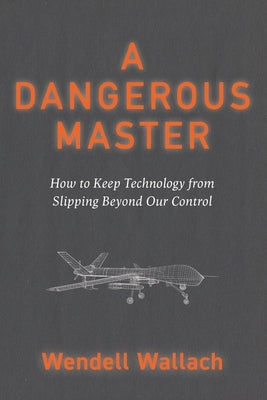 A Dangerous Master: How to Keep Technology from Slipping Beyond Our Control by Wallach, Wendell