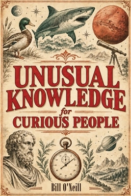 Unusual Knowledge for Curious People: A Treasury of Weird Facts and Fascinating Trivia for Adults and Teens Who Enjoy Unique and Unusual Gifts by O'Neill, Bill