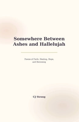 Somewhere Between Ashes and Hallelujah: Poems of Faith, Healing, Hope, and Becoming by Strong, Cj
