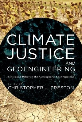 Climate Justice and Geoengineering: Ethics and Policy in the Atmospheric Anthropocene by Preston, Christopher J.
