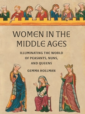 Women in the Middle Ages: Illuminating the World of Peasants, Nuns, and Queens by Hollman, Gemma