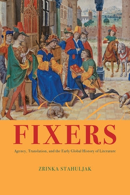 Fixers: Agency, Translation, and the Early Global History of Literature by Stahuljak, Zrinka