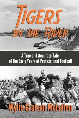 Tigers by the River: A True and Accurate Tale of the Early Days of Pro Football by McLallen, Wylie Graham