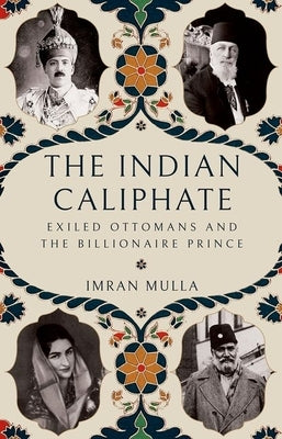 The Indian Caliphate: Exiled Ottomans and the Billionaire Prince by Mulla, Imran