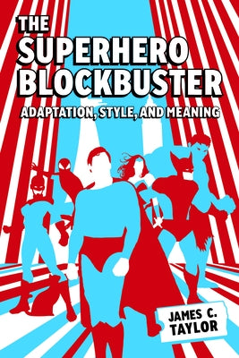 The Superhero Blockbuster: Adaptation, Style, and Meaning by Taylor, James C.