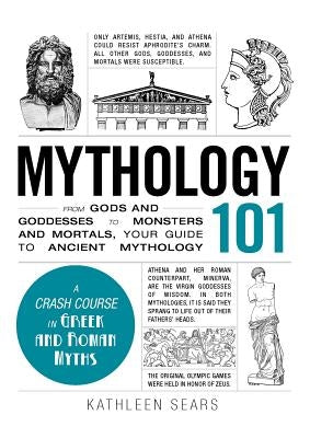 Mythology 101: From Gods and Goddesses to Monsters and Mortals, Your Guide to Ancient Mythology by Sears, Kathleen