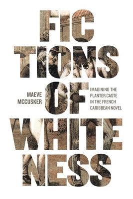 Fictions of Whiteness: Imagining the Planter Caste in the French Caribbean Novel by McCusker, Maeve