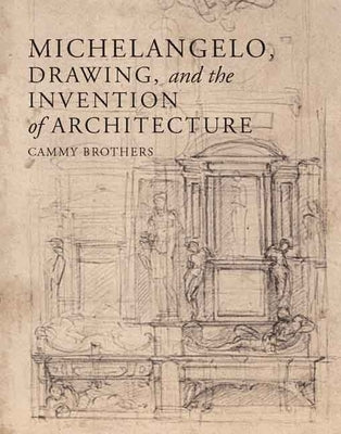 Michelangelo, Drawing, and the Invention of Architecture by Brothers, Cammy