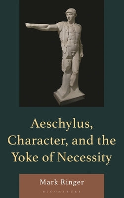 Aeschylus, Character, and the Yoke of Necessity by Ringer, Mark