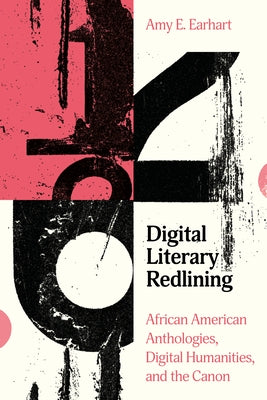 Digital Literary Redlining: African American Anthologies, Digital Humanities, and the Canon by Earhart, Amy E.