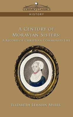 A Century of Moravian Sisters: A Record of Christian Community Life by Myers, Elizabeth Lehman
