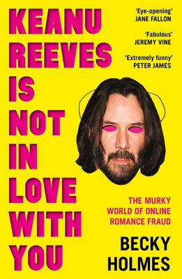 Keanu Reeves Is Not in Love with You: The Murky World of Online Romance by Holmes, Becky