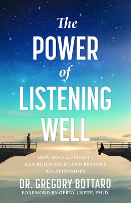 The Power of Listening Well: How Holy Curiosity Can Build Trust and Restore Relationships by Bottaro, Gregory