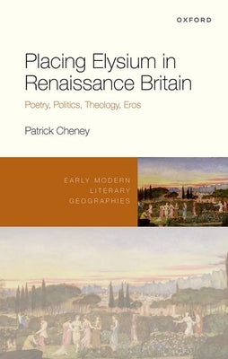 Placing Elysium in Renaissance Britain: Poetry, Politics, Theology, Eros by Cheney, Patrick
