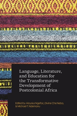 Language, Literature, and Education for the Transformative Development of Postcolonial Africa by Ngefac, Aloysius