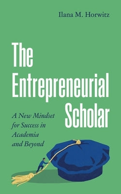 The Entrepreneurial Scholar: A New Mindset for Success in Academia and Beyond by Horwitz, Ilana M.