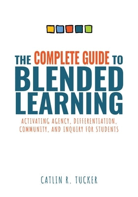 Complete Guide to Blended Learning: Activating Agency, Differentiation, Community, and Inquiry for Students (Essential Guide to Strategies and Tools t by Tucker, Catlin R.