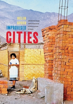 Improvised Cities: Architecture, Urbanization, and Innovation in Peru by Gyger, Helen