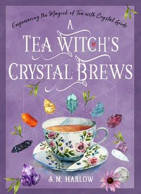 A Tea Witch's Crystal Brews: Empowering the Magick of Tea with Crystal Grids by Harlow, S. M.