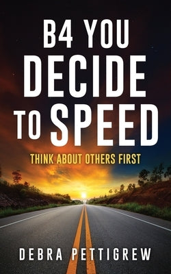 B4 You Decide to Speed: Think About Others First by Pettigrew, Debra