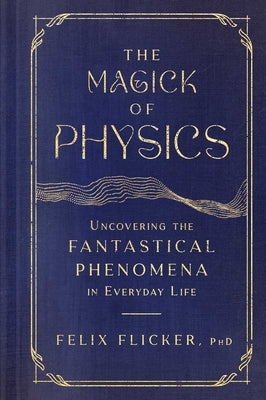 The Magick of Physics: Uncovering the Fantastical Phenomena in Everyday Life by Flicker, Felix