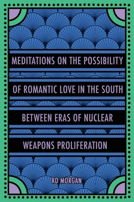 Meditations on the Possibility of Romantic Love in the South between Eras of Nuclear Weapons Proliferation by Morgan, Rd