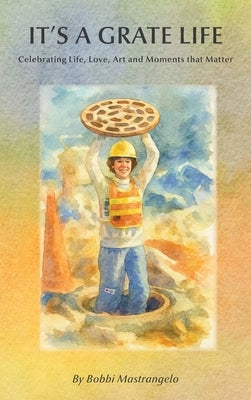 It's A Grate Life: Celebrating Life, Love, Art, and Moments That Matter by Mastrangelo, Bobbi