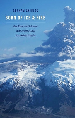 Born of Ice and Fire: How Glaciers and Volcanoes (with a Pinch of Salt) Drove Animal Evolution by Shields, Graham