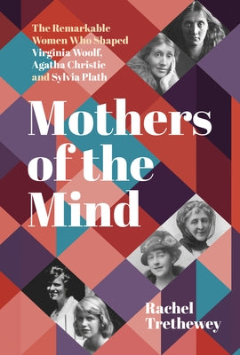 Mothers of the Mind: The Remarkable Women Who Shaped Virginia Woolf, Agatha Christie and Sylvia Plath by Trethewey, Rachel