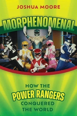 Morphenomenal: How the Power Rangers Conquered the World by Moore, Joshua
