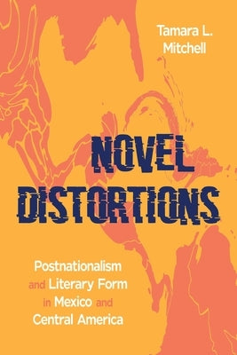 Novel Distortions: Postnationalism and Literary Form in Mexico and Central America by Mitchell, Tamara