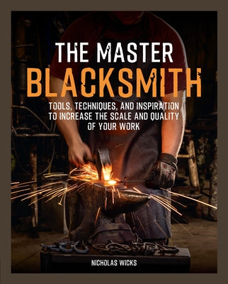 The Master Blacksmith: Tools, Techniques, and Inspiration to Increase the Scale and Quality of Your Work by Wicks, Nicholas
