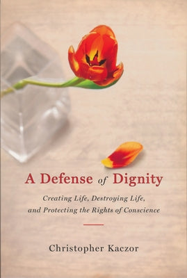 Defense of Dignity: Creating Life, Destroying Life, and Protecting the Rights of Conscience by Kaczor, Christopher