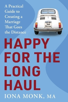 Happy for the Long Haul: A Practical Guide to Creating a Marriage That Goes the Distance by Monk, Iona