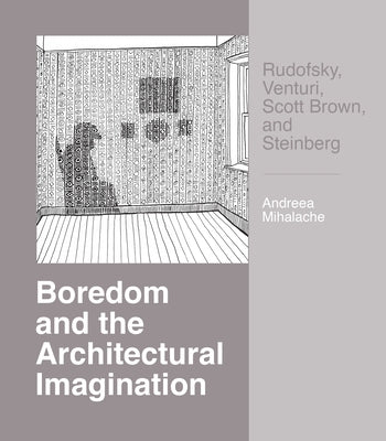 Boredom and the Architectural Imagination: Rudofsky, Venturi, Scott Brown, and Steinberg by Mihalache, Andreea