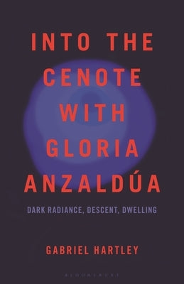 Into the Cenote with Gloria Anzaldúa: Dark Radiance, Descent, Dwelling by Hartley, Gabriel