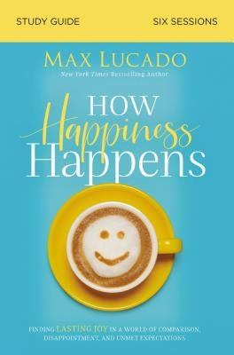 How Happiness Happens Study Guide: Finding Lasting Joy in a World of Comparison, Disappointment, and Unmet Expectations by Lucado, Max