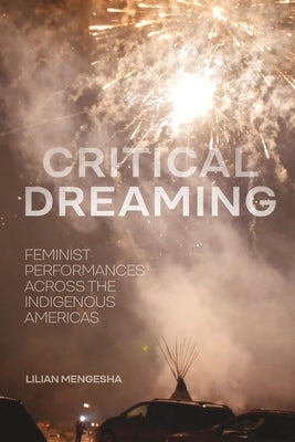 Critical Dreaming: Feminist Performances Across the Indigenous Americas by Mengesha, Lilian
