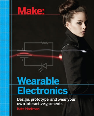 Make: Wearable Electronics: Design, Prototype, and Wear Your Own Interactive Garments by Hartman, Kate