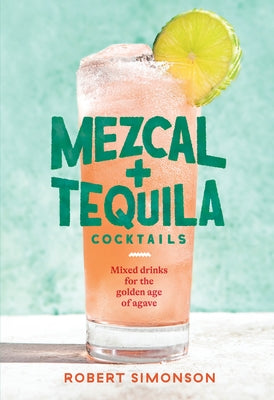 Mezcal and Tequila Cocktails: Mixed Drinks for the Golden Age of Agave [A Cocktail Recipe Book] by Simonson, Robert