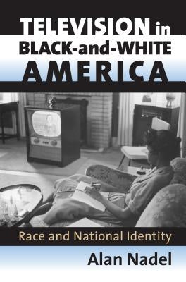 Television in Black-And-White America: Race and National Identity by Nadel, Alan