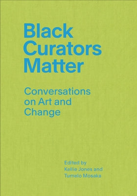 Black Curators Matter: Conversations on Art and Change by Jones, Kellie