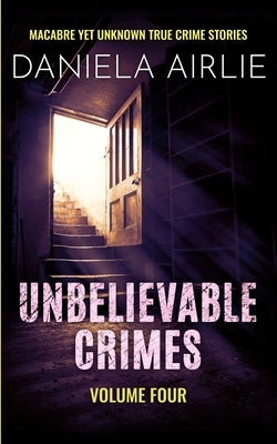 Unbelievable Crimes Volume Four: Macabre Yet Unknown True Crime Stories by Airlie, Daniela