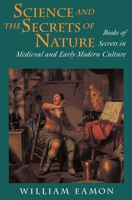 Science and the Secrets of Nature: Books of Secrets in Medieval and Early Modern Culture by Eamon, William