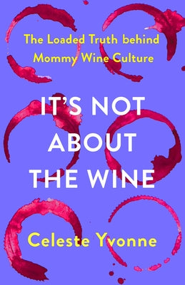 It's Not about the Wine: The Loaded Truth Behind Mommy Wine Culture by Yvonne, Celeste