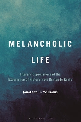 Melancholic Life: Literary Expression and the Experience of History from Burton to Keats by Williams, Jonathan C.