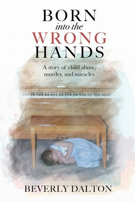 Born into the Wrong Hands: A story of child abuse, murder, and miracles by Dalton, Beverly