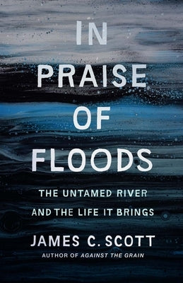 In Praise of Floods: The Untamed River and the Life It Brings by Scott, James C.